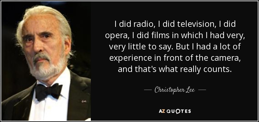 I did radio, I did television, I did opera, I did films in which I had very, very little to say. But I had a lot of experience in front of the camera, and that's what really counts. - Christopher Lee
