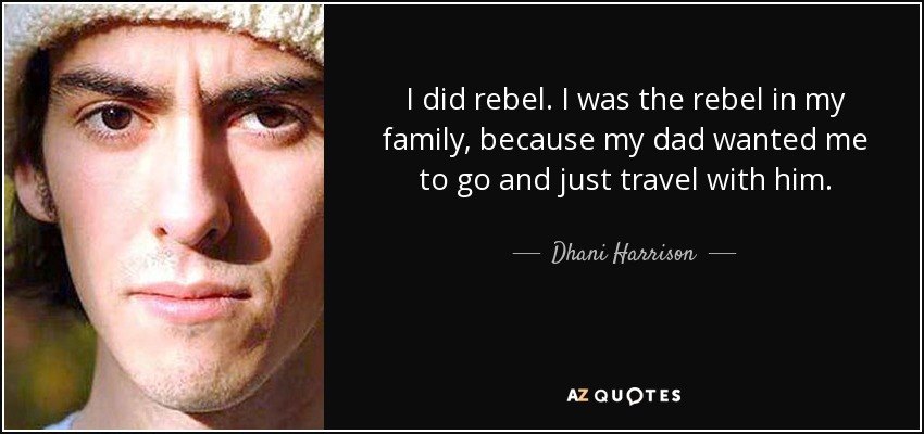 I did rebel. I was the rebel in my family, because my dad wanted me to go and just travel with him. - Dhani Harrison