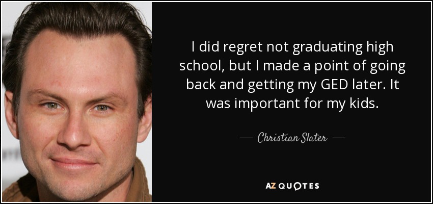 I did regret not graduating high school, but I made a point of going back and getting my GED later. It was important for my kids. - Christian Slater