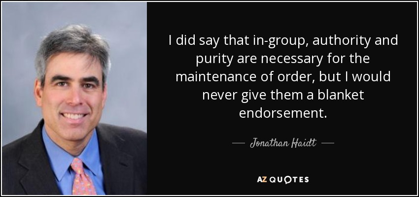 I did say that in-group, authority and purity are necessary for the maintenance of order, but I would never give them a blanket endorsement. - Jonathan Haidt