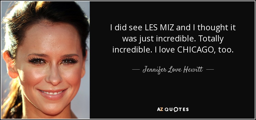 I did see LES MIZ and I thought it was just incredible. Totally incredible. I love CHICAGO, too. - Jennifer Love Hewitt