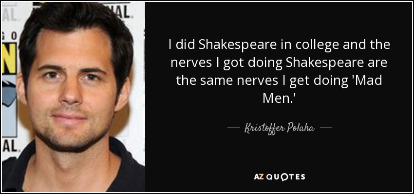 I did Shakespeare in college and the nerves I got doing Shakespeare are the same nerves I get doing 'Mad Men.' - Kristoffer Polaha