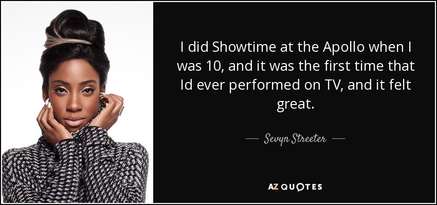 I did Showtime at the Apollo when I was 10, and it was the first time that Id ever performed on TV, and it felt great. - Sevyn Streeter