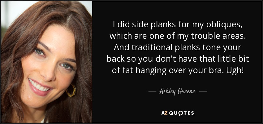 I did side planks for my obliques, which are one of my trouble areas. And traditional planks tone your back so you don't have that little bit of fat hanging over your bra. Ugh! - Ashley Greene