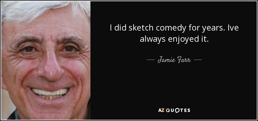 I did sketch comedy for years. Ive always enjoyed it. - Jamie Farr
