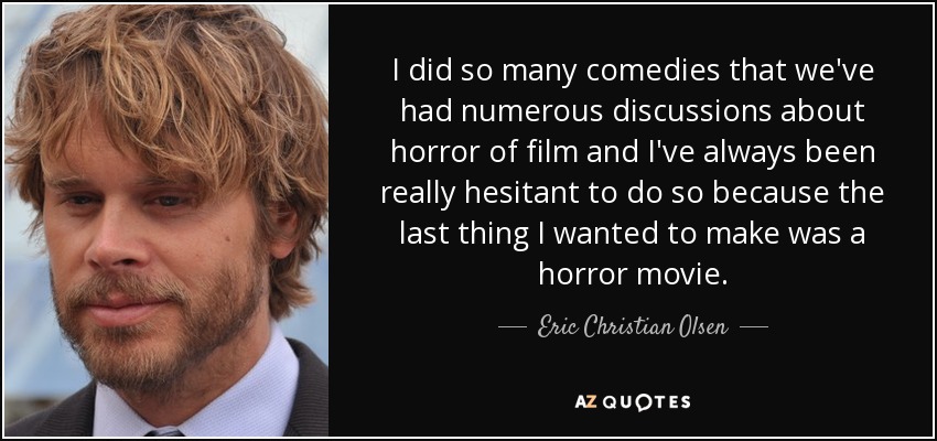 I did so many comedies that we've had numerous discussions about horror of film and I've always been really hesitant to do so because the last thing I wanted to make was a horror movie. - Eric Christian Olsen
