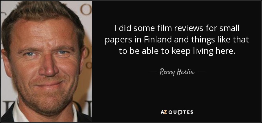 I did some film reviews for small papers in Finland and things like that to be able to keep living here. - Renny Harlin