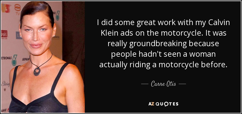 I did some great work with my Calvin Klein ads on the motorcycle. It was really groundbreaking because people hadn't seen a woman actually riding a motorcycle before. - Carre Otis