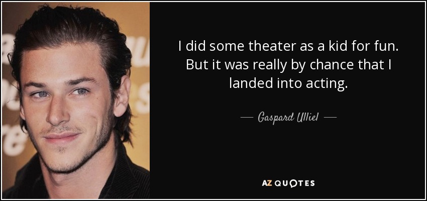 I did some theater as a kid for fun. But it was really by chance that I landed into acting. - Gaspard Ulliel