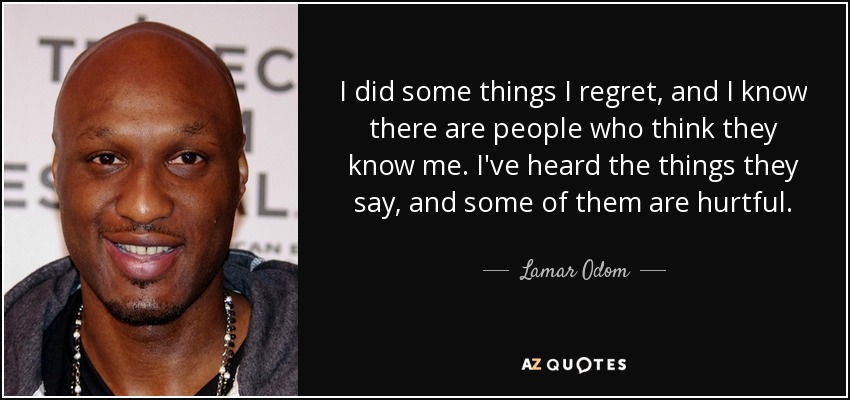 I did some things I regret, and I know there are people who think they know me. I've heard the things they say, and some of them are hurtful. - Lamar Odom