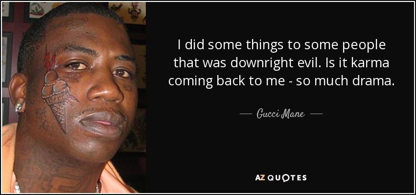 I did some things to some people that was downright evil. Is it karma coming back to me - so much drama. - Gucci Mane