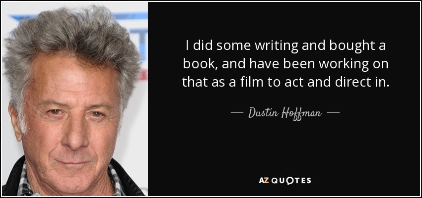 I did some writing and bought a book, and have been working on that as a film to act and direct in. - Dustin Hoffman
