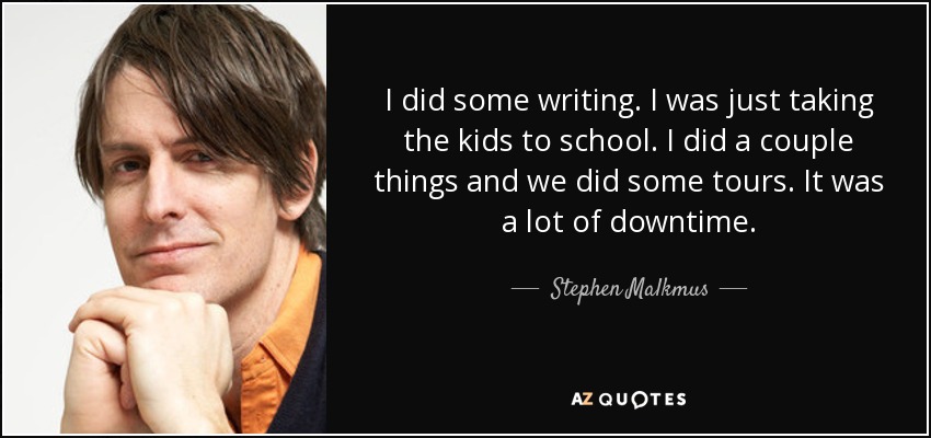 I did some writing. I was just taking the kids to school. I did a couple things and we did some tours. It was a lot of downtime. - Stephen Malkmus