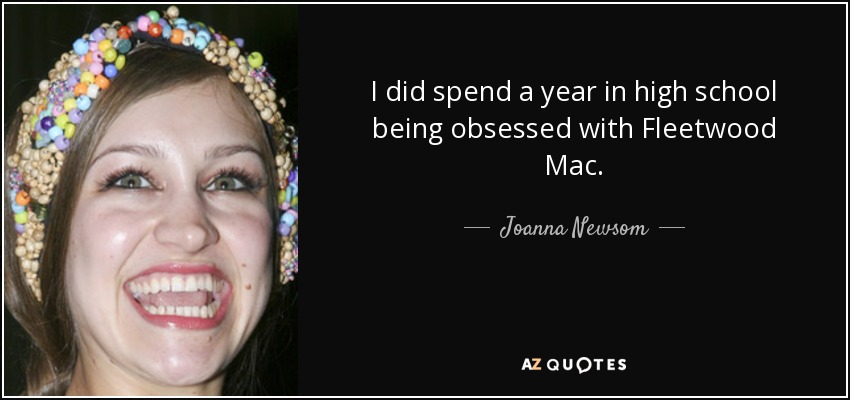 I did spend a year in high school being obsessed with Fleetwood Mac. - Joanna Newsom