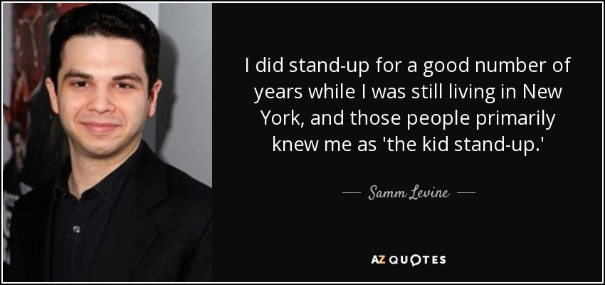 I did stand-up for a good number of years while I was still living in New York, and those people primarily knew me as 'the kid stand-up.' - Samm Levine