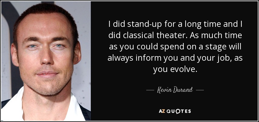 I did stand-up for a long time and I did classical theater. As much time as you could spend on a stage will always inform you and your job, as you evolve. - Kevin Durand