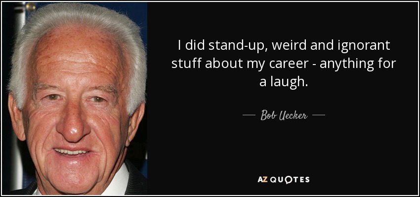 I did stand-up, weird and ignorant stuff about my career - anything for a laugh. - Bob Uecker