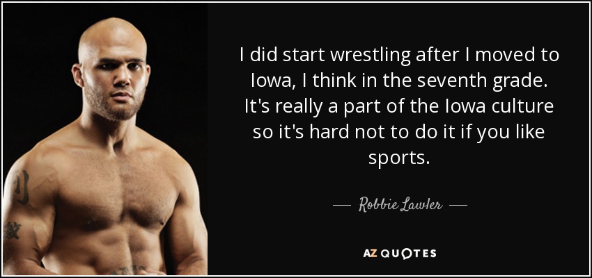 I did start wrestling after I moved to Iowa, I think in the seventh grade. It's really a part of the Iowa culture so it's hard not to do it if you like sports. - Robbie Lawler