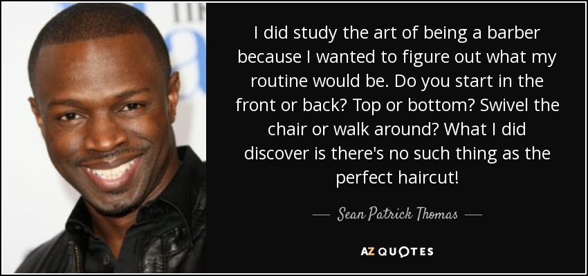 I did study the art of being a barber because I wanted to figure out what my routine would be. Do you start in the front or back? Top or bottom? Swivel the chair or walk around? What I did discover is there's no such thing as the perfect haircut! - Sean Patrick Thomas