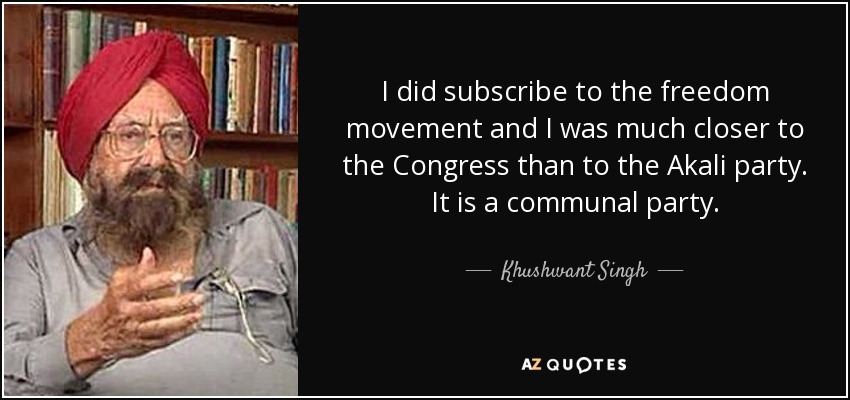 I did subscribe to the freedom movement and I was much closer to the Congress than to the Akali party. It is a communal party. - Khushwant Singh