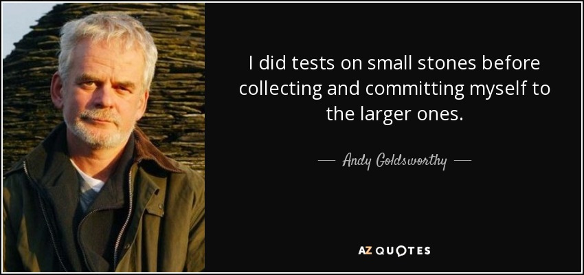 I did tests on small stones before collecting and committing myself to the larger ones. - Andy Goldsworthy