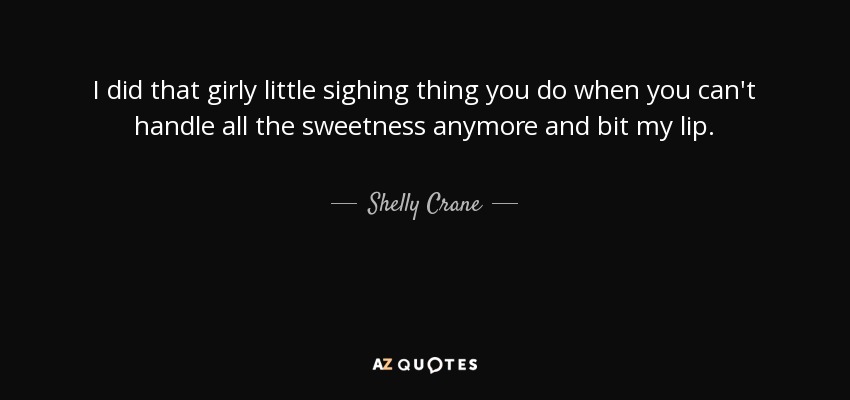 I did that girly little sighing thing you do when you can't handle all the sweetness anymore and bit my lip. - Shelly Crane