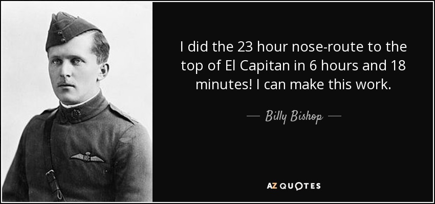 I did the 23 hour nose-route to the top of El Capitan in 6 hours and 18 minutes! I can make this work. - Billy Bishop