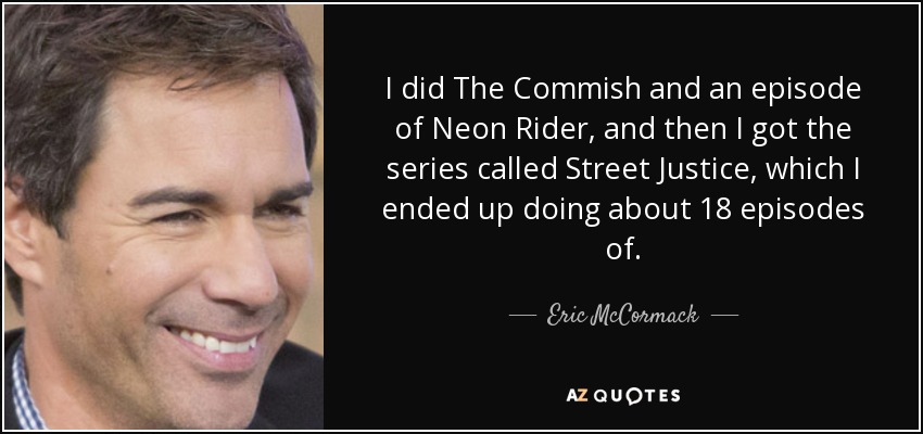 I did The Commish and an episode of Neon Rider, and then I got the series called Street Justice, which I ended up doing about 18 episodes of. - Eric McCormack