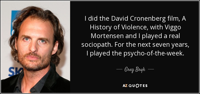 I did the David Cronenberg film, A History of Violence, with Viggo Mortensen and I played a real sociopath. For the next seven years, I played the psycho-of-the-week. - Greg Bryk