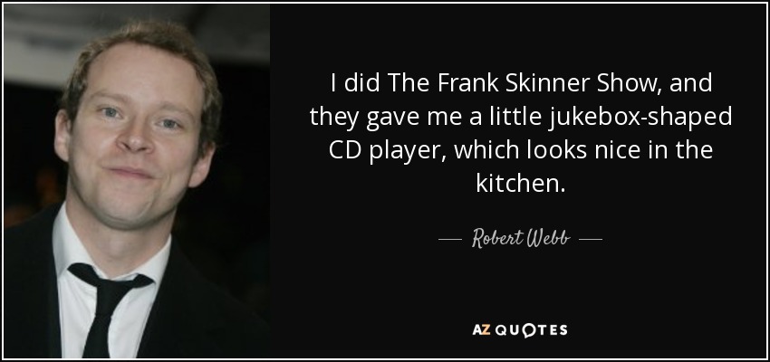 I did The Frank Skinner Show, and they gave me a little jukebox-shaped CD player, which looks nice in the kitchen. - Robert Webb
