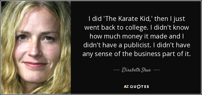 I did 'The Karate Kid,' then I just went back to college. I didn't know how much money it made and I didn't have a publicist. I didn't have any sense of the business part of it. - Elisabeth Shue