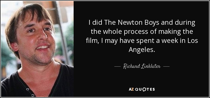 I did The Newton Boys and during the whole process of making the film, I may have spent a week in Los Angeles. - Richard Linklater