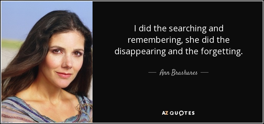 I did the searching and remembering, she did the disappearing and the forgetting. - Ann Brashares