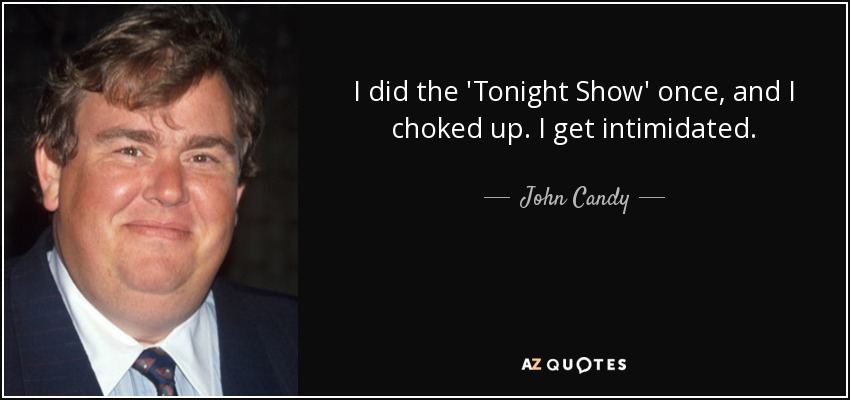 I did the 'Tonight Show' once, and I choked up. I get intimidated. - John Candy