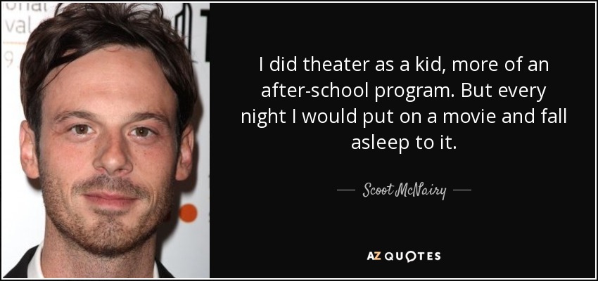 I did theater as a kid, more of an after-school program. But every night I would put on a movie and fall asleep to it. - Scoot McNairy