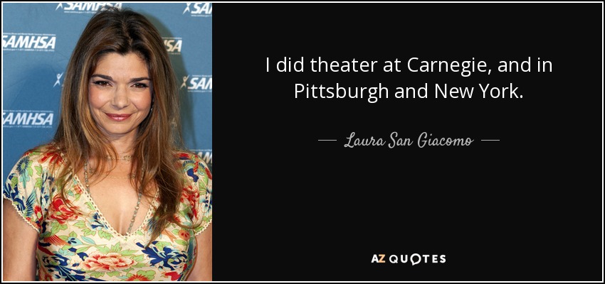 I did theater at Carnegie, and in Pittsburgh and New York. - Laura San Giacomo