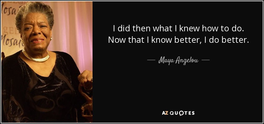 I did then what I knew how to do. Now that I know better, I do better. - Maya Angelou