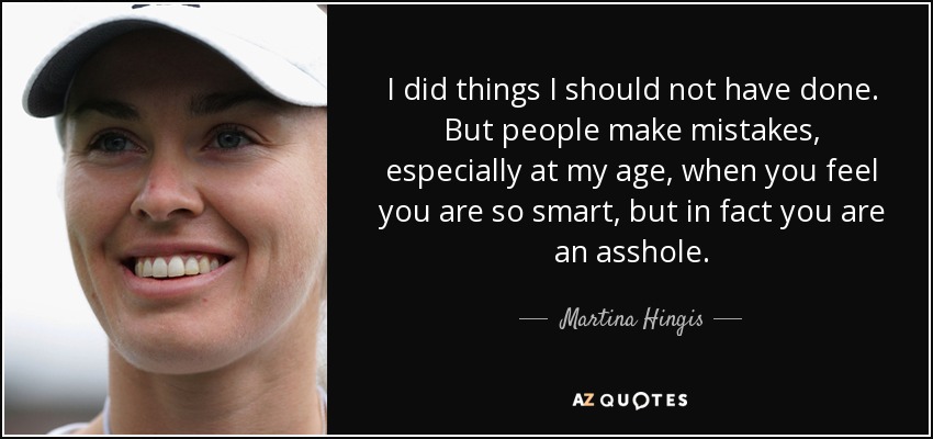 I did things I should not have done. But people make mistakes, especially at my age, when you feel you are so smart, but in fact you are an asshole. - Martina Hingis