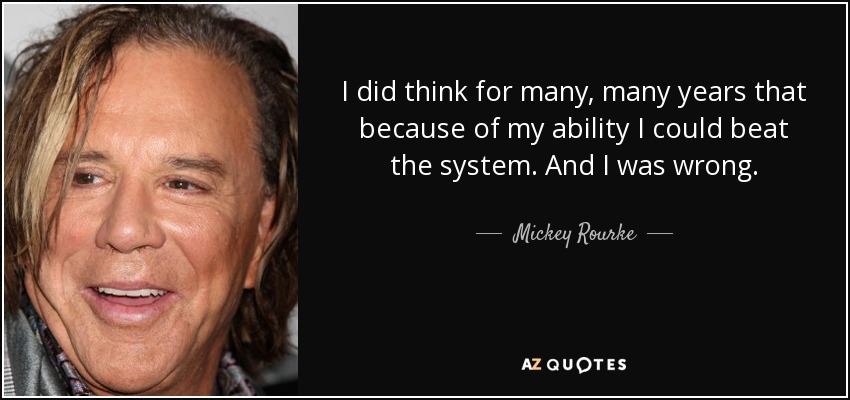 I did think for many, many years that because of my ability I could beat the system. And I was wrong. - Mickey Rourke