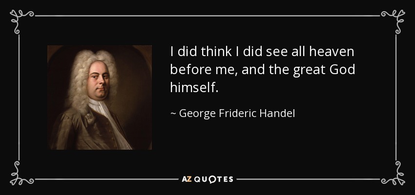 I did think I did see all heaven before me, and the great God himself. - George Frideric Handel