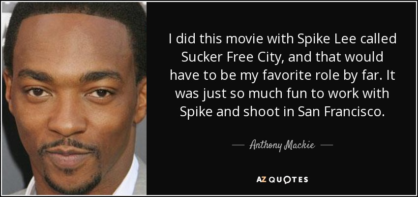I did this movie with Spike Lee called Sucker Free City, and that would have to be my favorite role by far. It was just so much fun to work with Spike and shoot in San Francisco. - Anthony Mackie