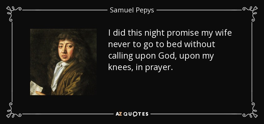 I did this night promise my wife never to go to bed without calling upon God, upon my knees, in prayer. - Samuel Pepys