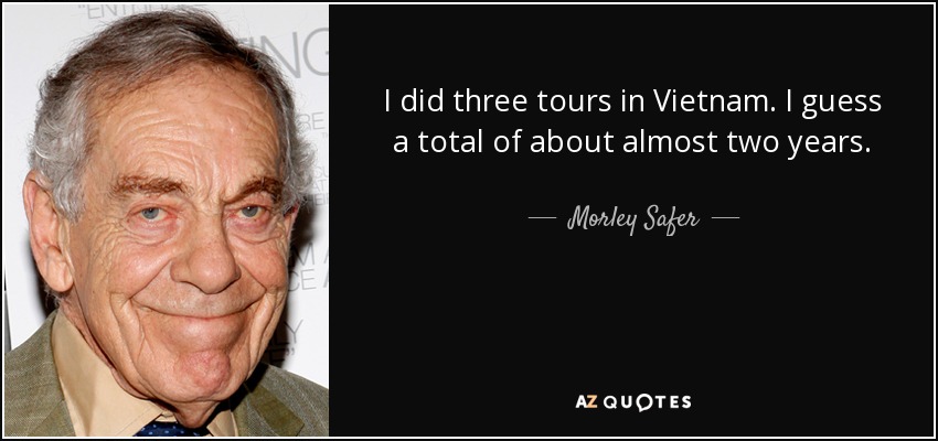 I did three tours in Vietnam. I guess a total of about almost two years. - Morley Safer