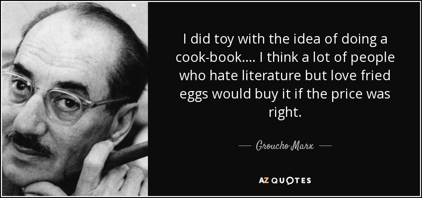 I did toy with the idea of doing a cook-book. . . . I think a lot of people who hate literature but love fried eggs would buy it if the price was right. - Groucho Marx