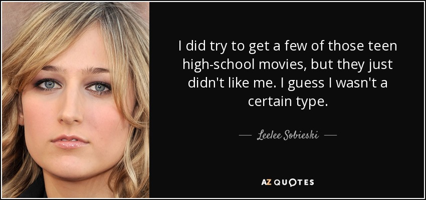I did try to get a few of those teen high-school movies, but they just didn't like me. I guess I wasn't a certain type. - Leelee Sobieski