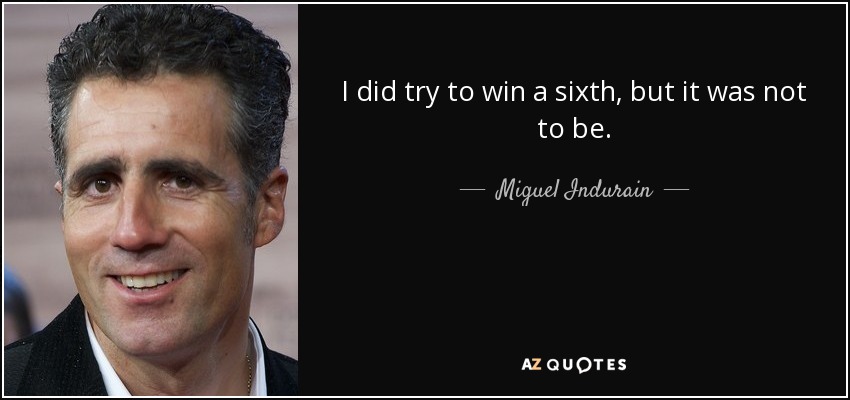 I did try to win a sixth, but it was not to be. - Miguel Indurain