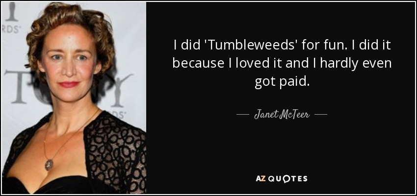 I did 'Tumbleweeds' for fun. I did it because I loved it and I hardly even got paid. - Janet McTeer