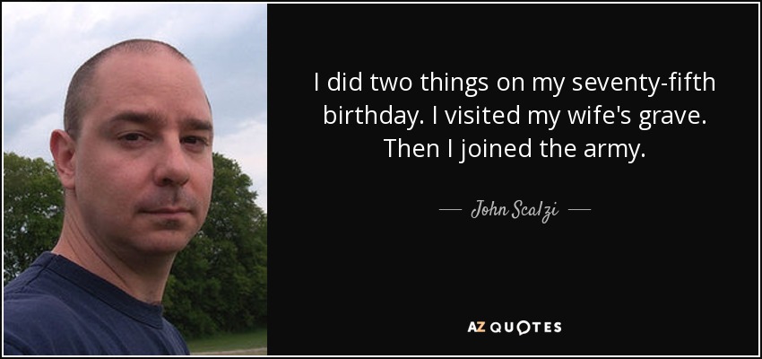 I did two things on my seventy-fifth birthday. I visited my wife's grave. Then I joined the army. - John Scalzi