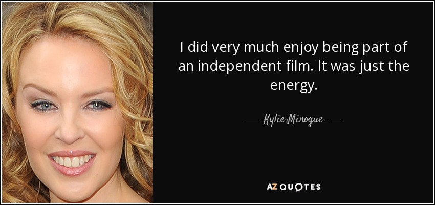 I did very much enjoy being part of an independent film. It was just the energy. - Kylie Minogue