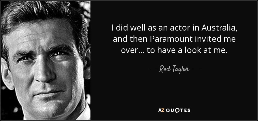 I did well as an actor in Australia, and then Paramount invited me over... to have a look at me. - Rod Taylor